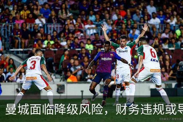 曼城面临降级风险，财务违规或导致重创3亿英镑收入