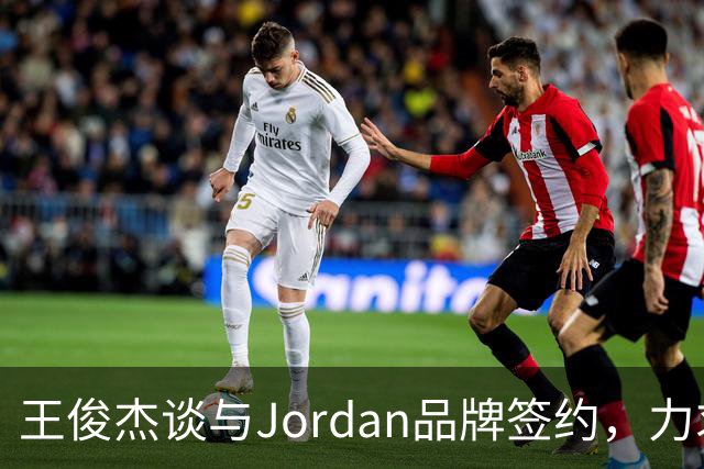 王俊杰谈与Jordan品牌签约，力求自我提升与成长