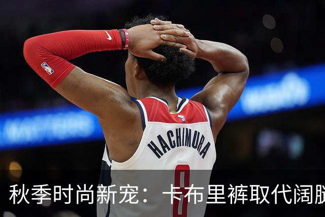 秋季时尚新宠：卡布里裤取代阔腿裤引领潮流风尚